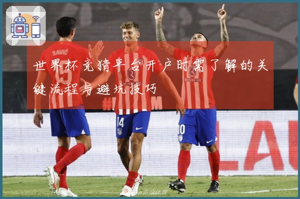 世界杯竞猜平台开户时需了解的关键流程与避坑技巧