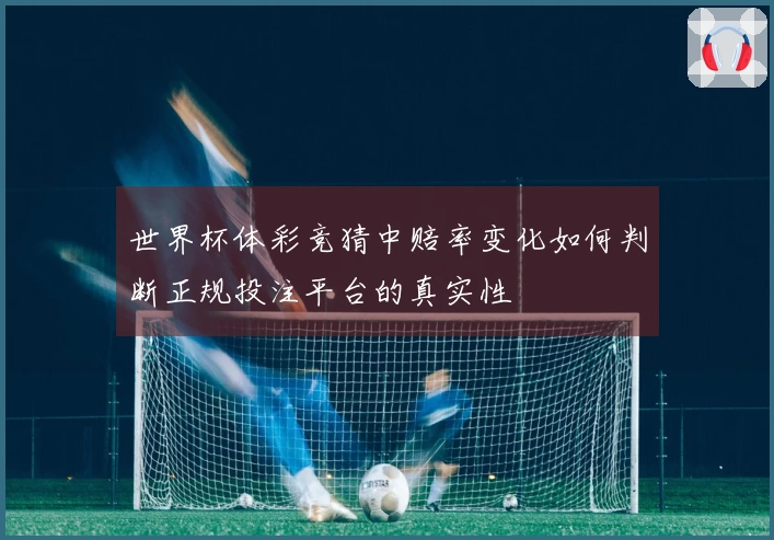 世界杯体彩竞猜中赔率变化如何判断正规投注平台的真实性