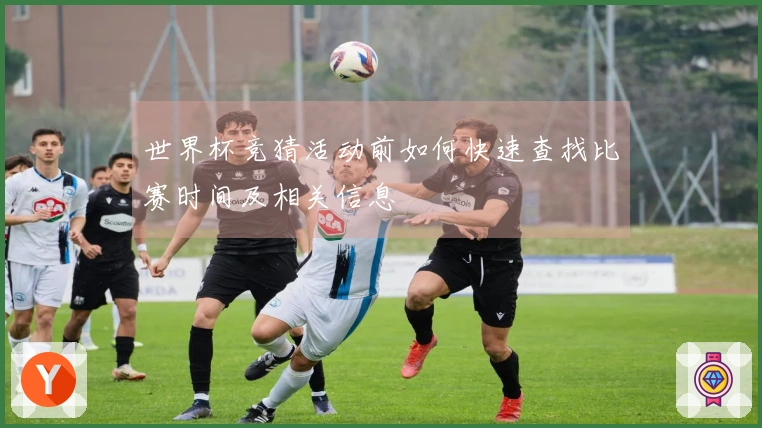 世界杯竞猜活动前如何快速查找比赛时间及相关信息
