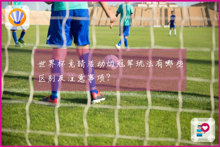 世界杯竞猜活动的冠军玩法有哪些区别及注意事项？