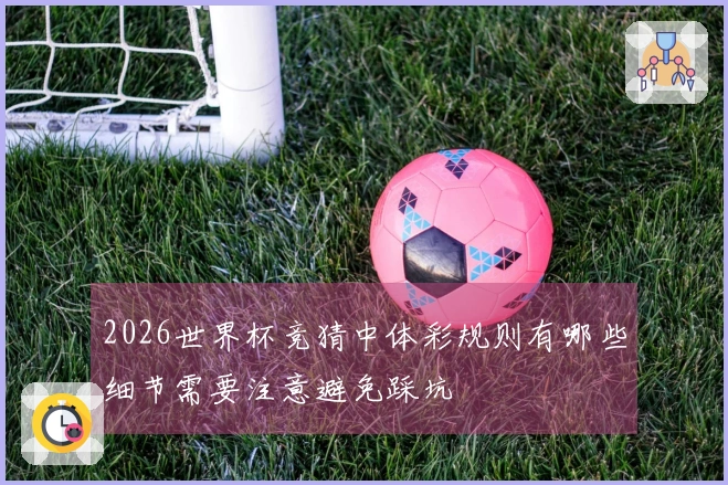 2026世界杯竞猜中体彩规则有哪些细节需要注意避免踩坑