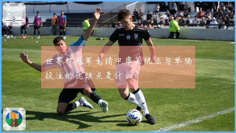 世界杯冠军竞猜中串关玩法与单场投注的优缺点是什么？