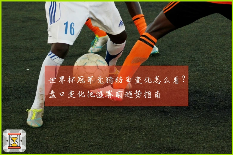世界杯冠军竞猜赔率变化怎么看？盘口变化把握赛前趋势指南