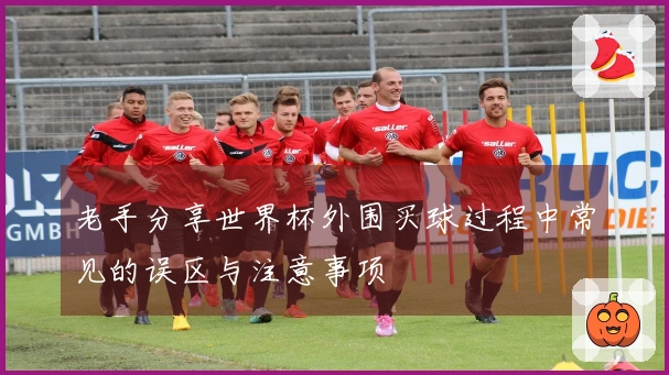 老手分享世界杯外围买球过程中常见的误区与注意事项