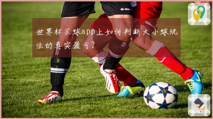 世界杯买球app上如何判断大小球玩法的真实盈亏？