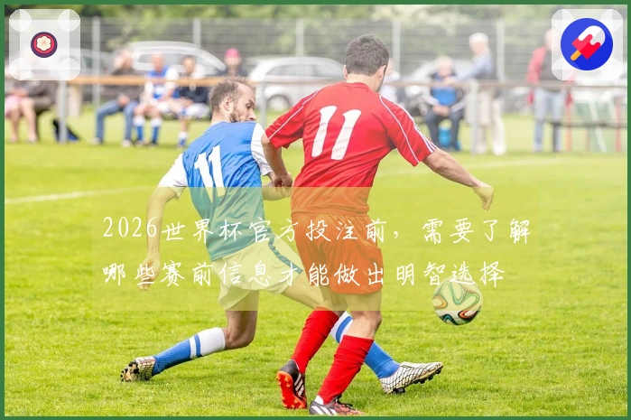 2026世界杯官方投注前，需要了解哪些赛前信息才能做出明智选择