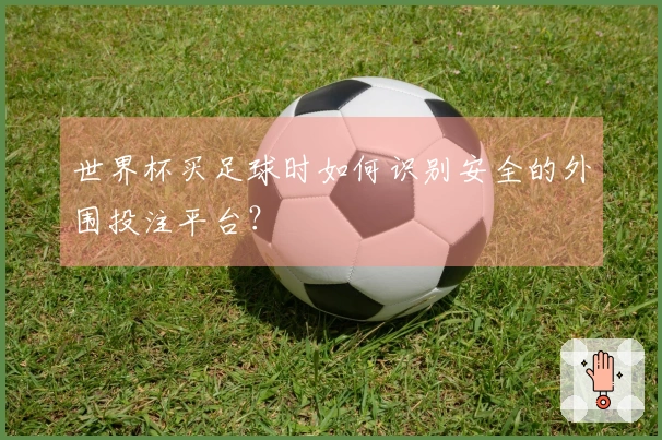 世界杯买足球时如何识别安全的外围投注平台？