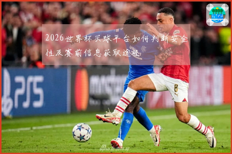 2026世界杯买球平台如何判断安全性及赛前信息获取途径