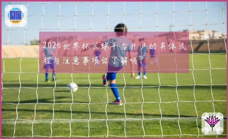 2026世界杯买球平台开户的具体流程与注意事项你了解吗？