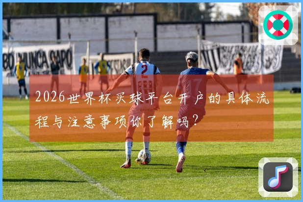 2026世界杯买球平台开户的具体流程与注意事项你了解吗？