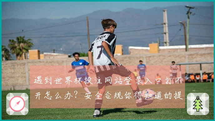 遇到世界杯投注网站登录入口打不开怎么办？安全合规你得知道的提示
