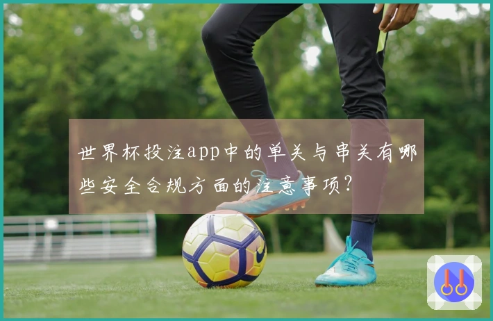 世界杯投注app中的单关与串关有哪些安全合规方面的注意事项？