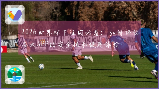 2026世界杯下注前必看：如何评估各大APP的安全性和使用体验