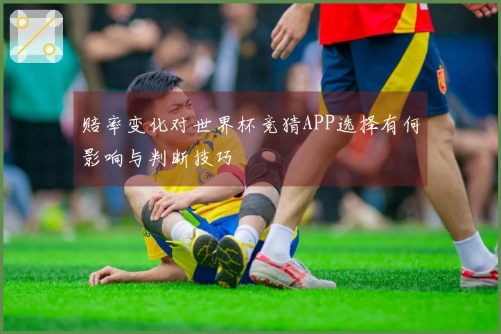 赔率变化对世界杯竞猜APP选择有何影响与判断技巧