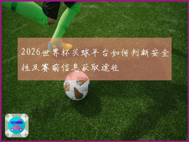 2026世界杯买球平台如何判断安全性及赛前信息获取途径