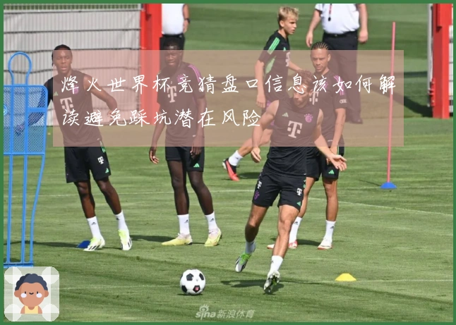 烽火世界杯竞猜盘口信息该如何解读避免踩坑潜在风险