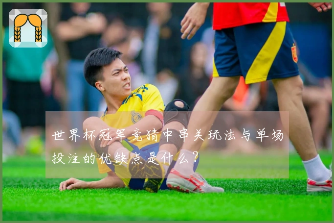 世界杯冠军竞猜中串关玩法与单场投注的优缺点是什么？