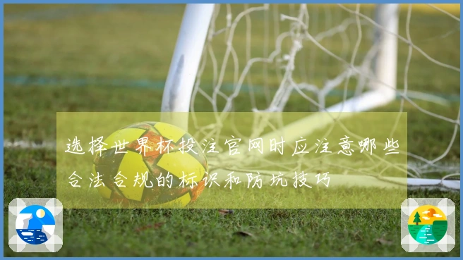 选择世界杯投注官网时应注意哪些合法合规的标识和防坑技巧