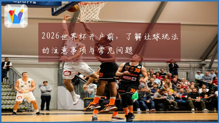 2026世界杯开户前，了解让球玩法的注意事项与常见问题