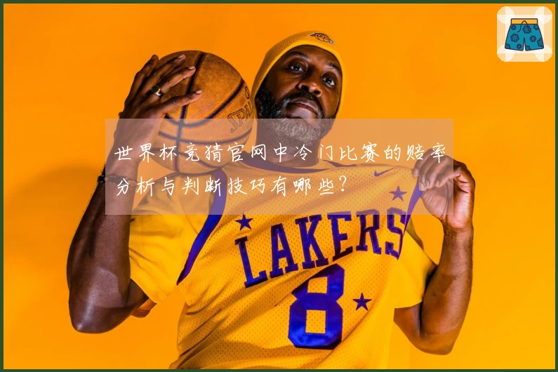 世界杯竞猜官网中冷门比赛的赔率分析与判断技巧有哪些？