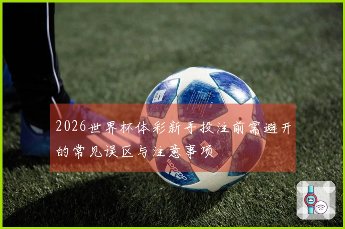 2026世界杯体彩新手投注前需避开的常见误区与注意事项