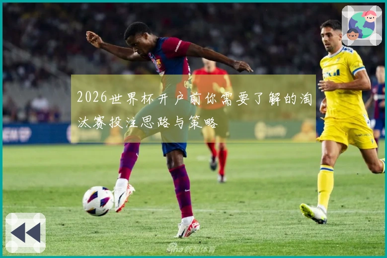 2026世界杯开户前你需要了解的淘汰赛投注思路与策略