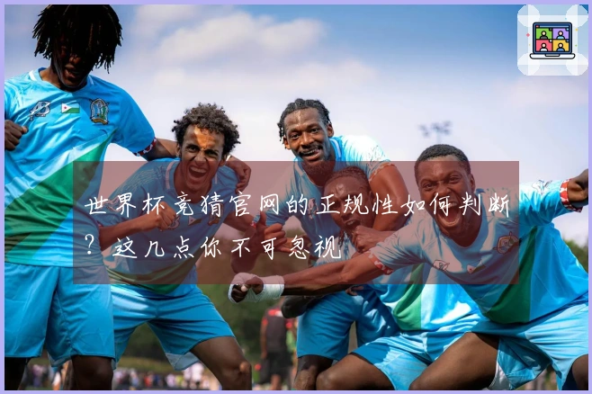 世界杯竞猜官网的正规性如何判断？这几点你不可忽视