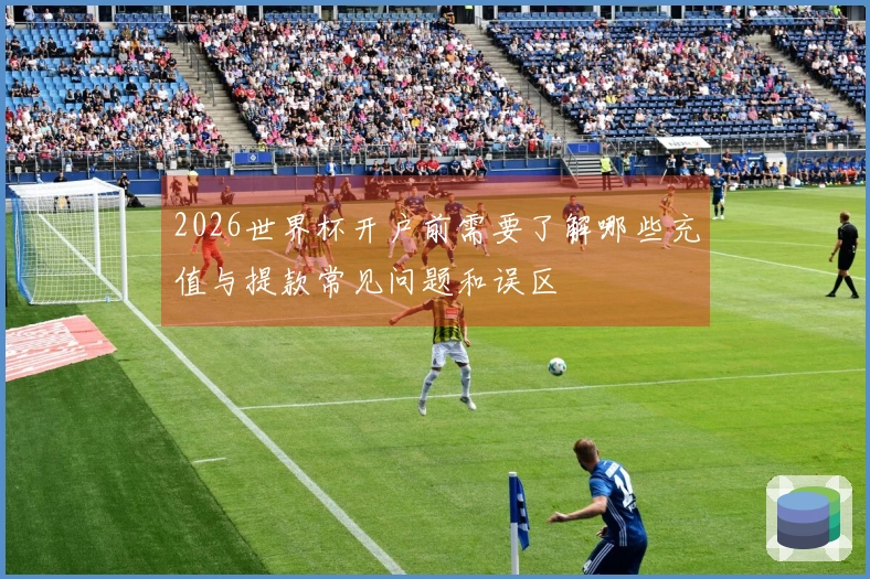 2026世界杯开户前需要了解哪些充值与提款常见问题和误区