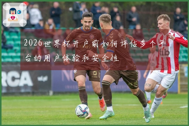 2026世界杯开户前如何评估多个平台的用户体验和安全性