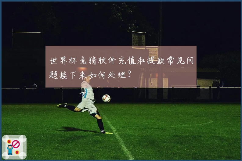 世界杯竞猜软件充值和提款常见问题接下来如何处理？