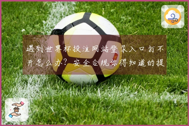 遇到世界杯投注网站登录入口打不开怎么办？安全合规你得知道的提示