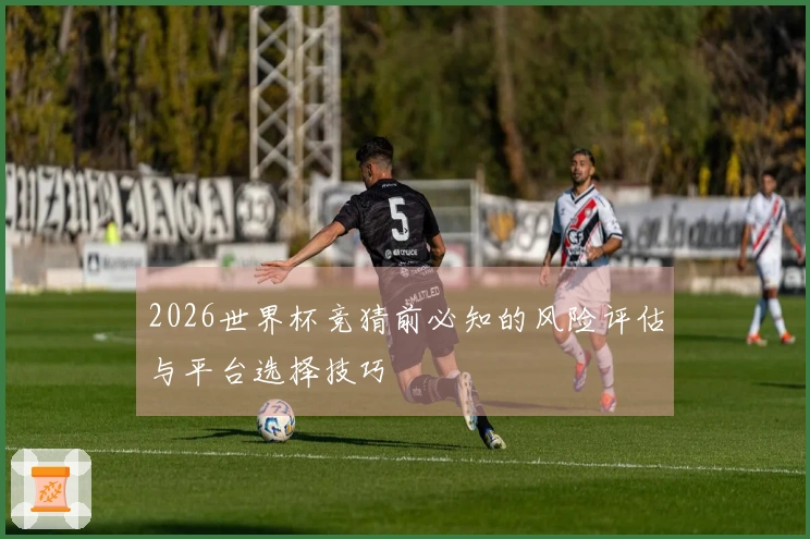 2026世界杯竞猜前必知的风险评估与平台选择技巧