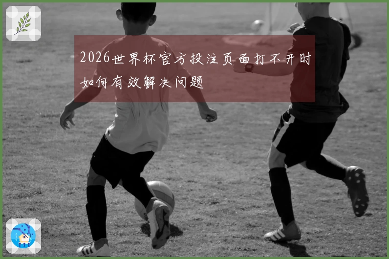 2026世界杯官方投注页面打不开时如何有效解决问题