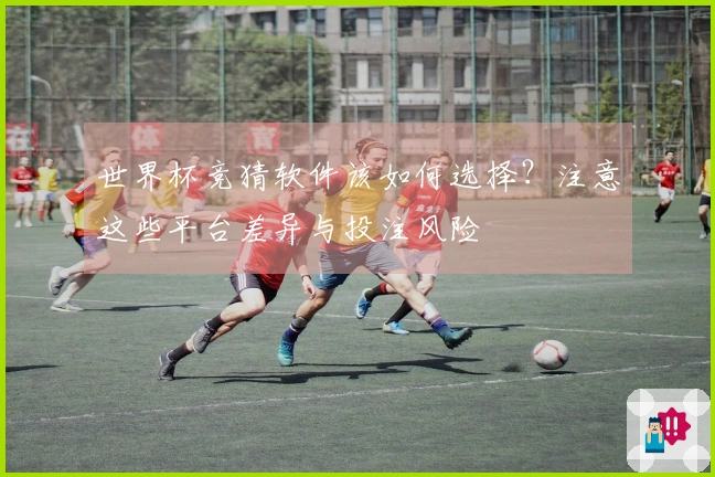 世界杯竞猜软件该如何选择？注意这些平台差异与投注风险