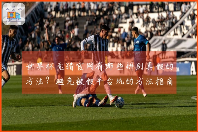 世界杯竞猜官网有哪些辨别真假的方法？避免被假平台坑的方法指南