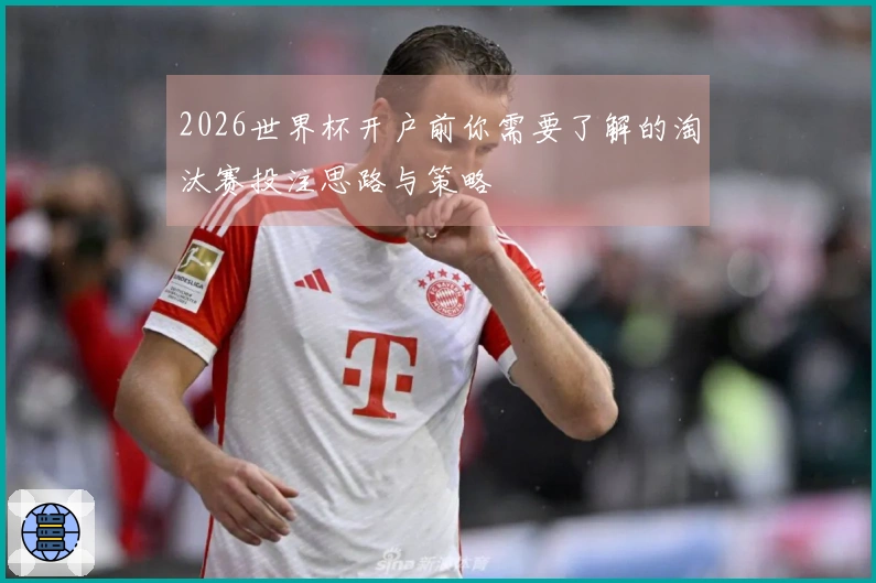 2026世界杯开户前你需要了解的淘汰赛投注思路与策略
