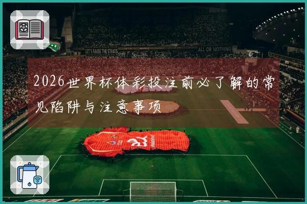 2026世界杯体彩投注前必了解的常见陷阱与注意事项