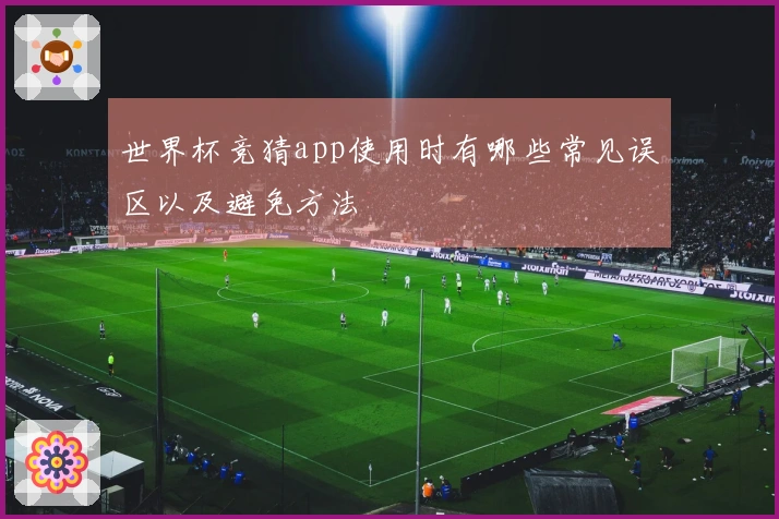 世界杯竞猜app使用时有哪些常见误区以及避免方法