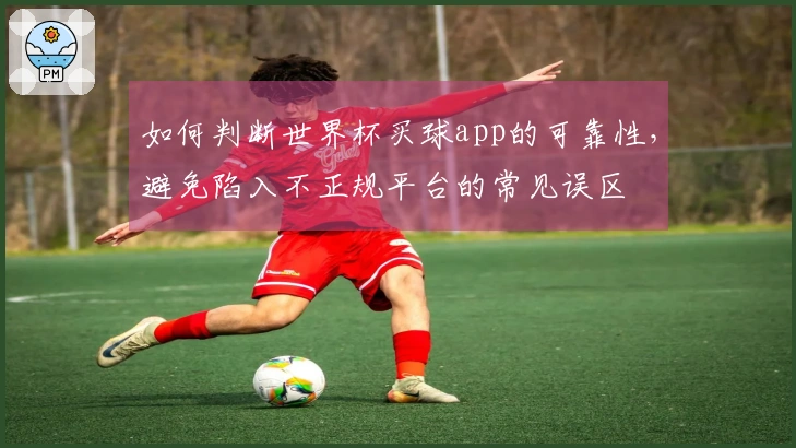 如何判断世界杯买球app的可靠性，避免陷入不正规平台的常见误区