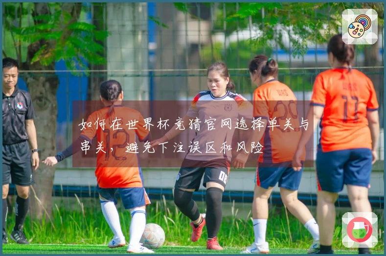 如何在世界杯竞猜官网选择单关与串关，避免下注误区和风险