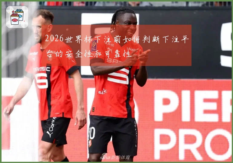 2026世界杯下注前如何判断下注平台的安全性和可靠性