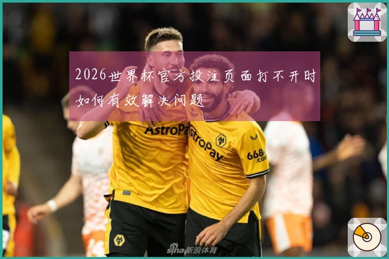 2026世界杯官方投注页面打不开时如何有效解决问题