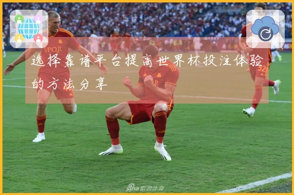 选择靠谱平台提高世界杯投注体验的方法分享