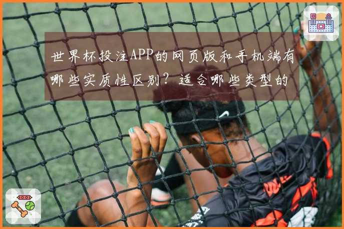 世界杯投注APP的网页版和手机端有哪些实质性区别？适合哪些类型的玩家？