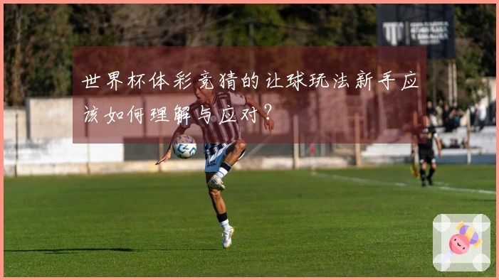 世界杯体彩竞猜的让球玩法新手应该如何理解与应对？
