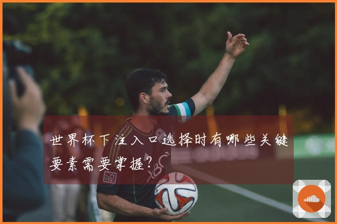 世界杯下注入口选择时有哪些关键要素需要掌握？