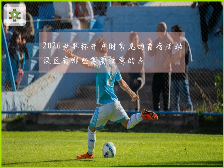 2026世界杯开户时常见的首存活动误区有哪些需要注意的点