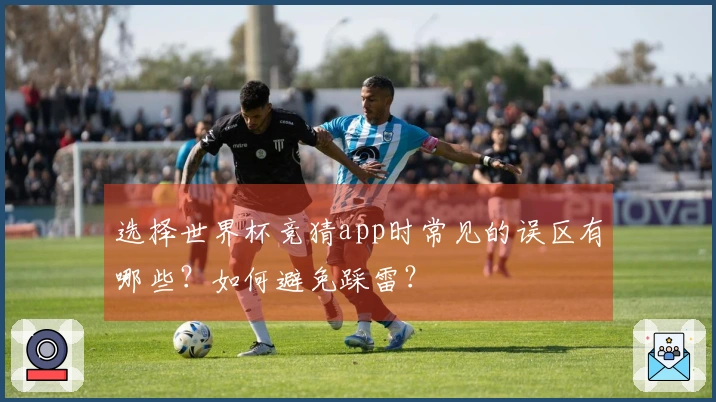 选择世界杯竞猜app时常见的误区有哪些？如何避免踩雷？
