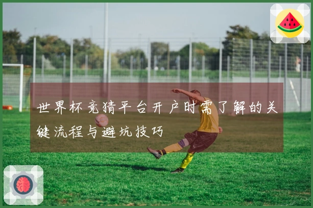 世界杯竞猜平台开户时需了解的关键流程与避坑技巧