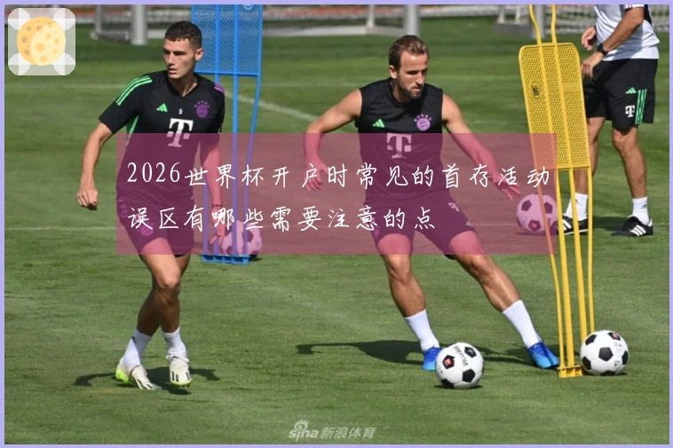 2026世界杯开户时常见的首存活动误区有哪些需要注意的点